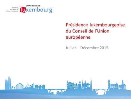 Juillet – Décembre 2015 Présidence luxembourgeoise du Conseil de l’Union européenne.