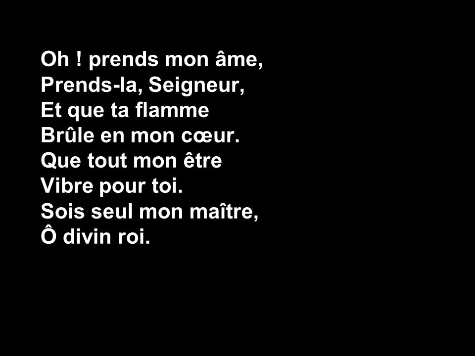 Oh Prends Mon Ame Prends La Seigneur Et Que Ta Flamme Brule En Mon Cœur Que Tout Mon Etre Vibre Pour Toi Sois Seul Mon Maitre O Divin Roi Ppt Video