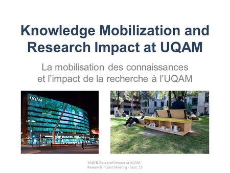Knowledge Mobilization and Research Impact at UQAM La mobilisation des connaissances et l’impact de la recherche à l’UQAM KMb & Research Impact at UQAM.