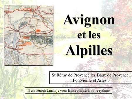 Avignon et les Alpilles St Rémy de Provence,les Baux de Provence, Fontvieille et Arles. Il est sonorisé,mais je vous laisse cliquer à votre rythme.