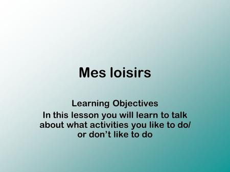 Mes loisirs Learning Objectives In this lesson you will learn to talk about what activities you like to do/ or don’t like to do.