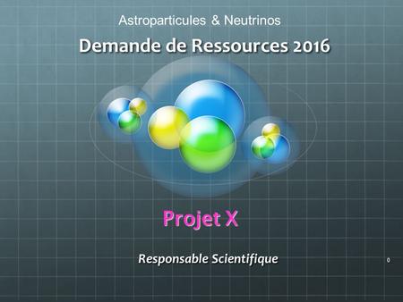 Astroparticules & Neutrinos Demande de Ressources 2016 Projet X 0 Responsable Scientifique.