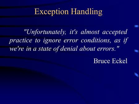 Exception Handling Unfortunately, it's almost accepted practice to ignore error conditions, as if we're in a state of denial about errors. Bruce Eckel.