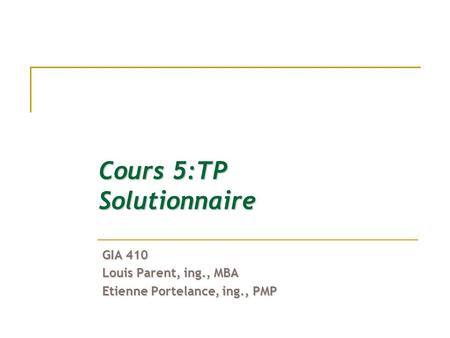 Cours 5:TP Solutionnaire GIA 410 Louis Parent, ing., MBA Etienne Portelance, ing., PMP.