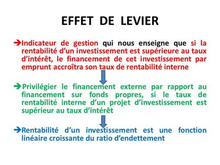 EFFET DE LEVIER Indicateur de gestion qui nous enseigne que si la rentabilité d’un investissement est supérieure au taux d’intérêt, le financement de.