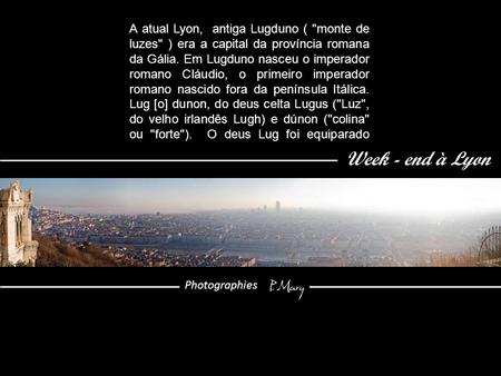 Week - end à Lyon Photographies P. Mary A atual Lyon, antiga Lugduno ( monte de luzes ) era a capital da província romana da Gália. Em Lugduno nasceu.