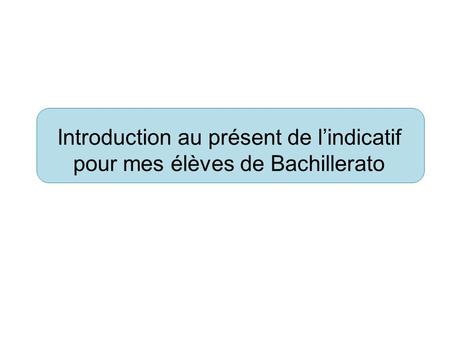 Introduction au présent de l’indicatif pour mes élèves de Bachillerato.