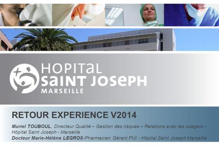 RETOUR EXPERIENCE V2014 Muriel TOUBOUL, Directeur Qualité – Gestion des risques – Relations avec les usagers – Hôpital Saint Joseph - Marseille Docteur.