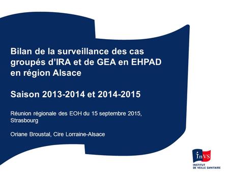 1 Bilan de la surveillance des cas groupés d’IRA et de GEA en EHPAD en région Alsace Saison 2013-2014 et 2014-2015 Réunion régionale des EOH du 15 septembre.