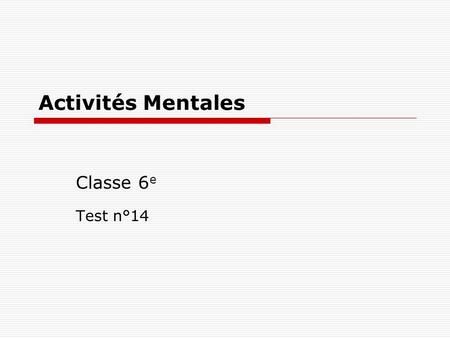 Activités Mentales Classe 6 e Test n°14. Consignes  Chaque question restera un certain temps à l’écran et tu ne devras rien écrire pendant ce temps.