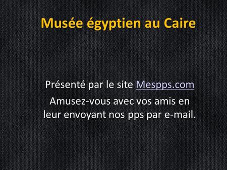 Musée égyptien au Caire Présenté par le site Mespps.com Mespps.com Amusez-vous avec vos amis en leur envoyant nos pps par e-mail.