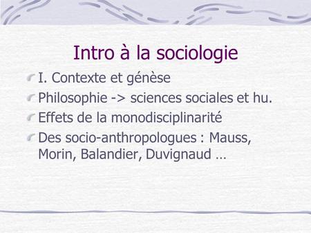 Intro à la sociologie I. Contexte et génèse Philosophie -> sciences sociales et hu. Effets de la monodisciplinarité Des socio-anthropologues : Mauss, Morin,