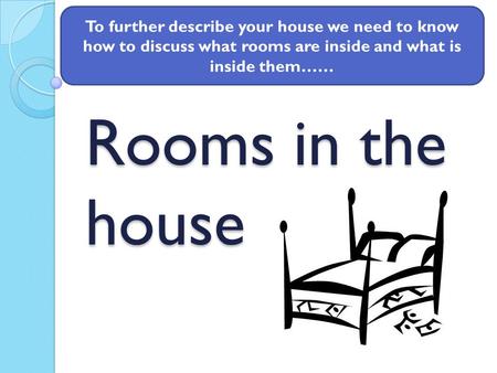 To further describe your house we need to know how to discuss what rooms are inside and what is inside them…… Rooms in the house.