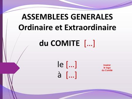 ASSEMBLEES GENERALES Ordinaire et Extraordinaire du COMITE […] le […] à […] Insérer le logo du Comité.