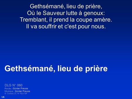 Gethsémané, lieu de prière, Où le Sauveur lutte à genoux: Tremblant, il prend la coupe amère. Il va souffrir et c'est pour nous. Gethsémané, lieu de prière.