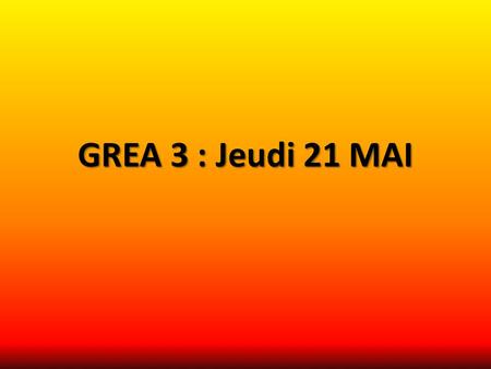 GREA 3 : Jeudi 21 MAI.