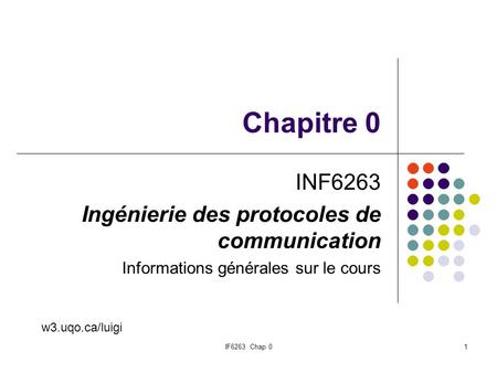 1 Chapitre 0 INF6263 Ingénierie des protocoles de communication Informations générales sur le cours w3.uqo.ca/luigi IF6263 Chap 0.