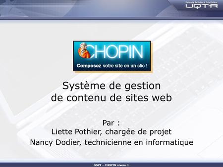 SSPT – CHOPIN niveau 1 Système de gestion de contenu de sites web Par : Liette Pothier, chargée de projet Nancy Dodier, technicienne en informatique.