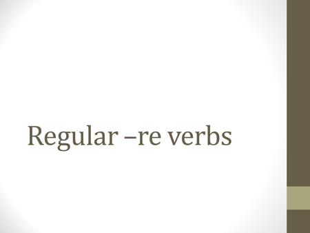 Regular –re verbs. To conjugate regular verbs 1.Take off the infinitive ending 2.Find the stem (what is left after removing the infinitive ending) 3.Add.