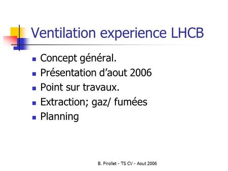 B. Pirollet - TS CV - Aout 2006 Ventilation experience LHCB Concept général. Présentation d’aout 2006 Point sur travaux. Extraction; gaz/ fumées Planning.