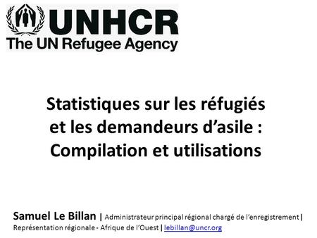 Statistiques sur les réfugiés et les demandeurs d’asile : Compilation et utilisations Samuel Le Billan ǀ Administrateur principal régional chargé de l’enregistrement.