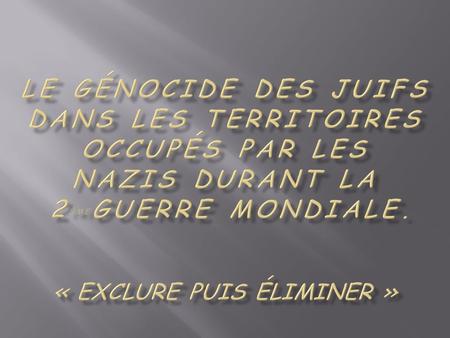 Le Génocide des Juifs dans les territoires occupés par les nazis durant la 2èmeGuerre Mondiale. « exclure puis éliminer »