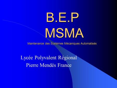 B.E.P MSMA Lycée Polyvalent Régional Pierre Mendés France Maintenance des Systèmes Mécaniques Automatisés.