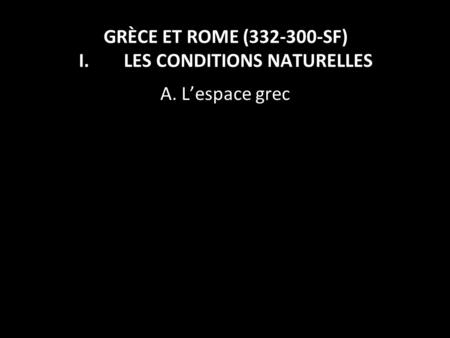 GRÈCE ET ROME (332-300-SF) I. LES CONDITIONS NATURELLES A. L’espace grec 1.