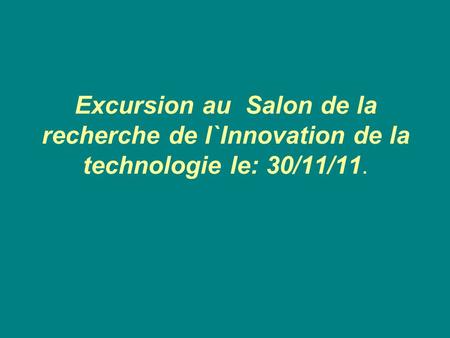 Excursion au Salon de la recherche de l`Innovation de la technologie le: 30/11/11.