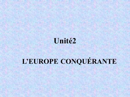 Unité2 L’EUROPE CONQUÉRANTE.