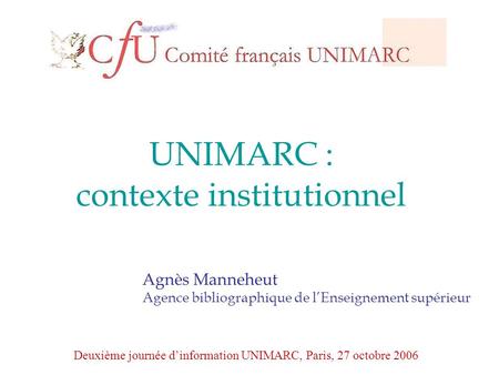 UNIMARC : contexte institutionnel Agnès Manneheut Agence bibliographique de l’Enseignement supérieur Deuxième journée d’information UNIMARC, Paris, 27.