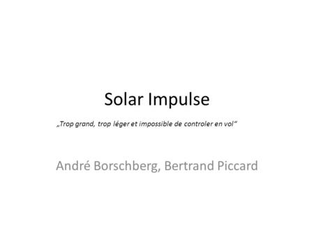 Solar Impulse André Borschberg, Bertrand Piccard „Trop grand, trop léger et impossible de controler en vol“