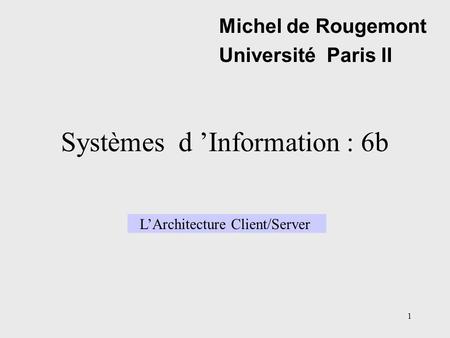 1 Systèmes d ’Information : 6b Michel de Rougemont Université Paris II L’Architecture Client/Server.