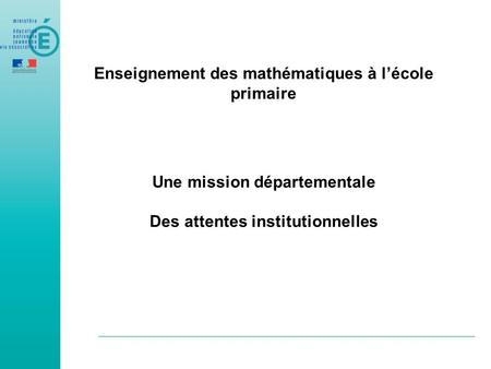 Enseignement des mathématiques à l’école primaire Une mission départementale Des attentes institutionnelles.