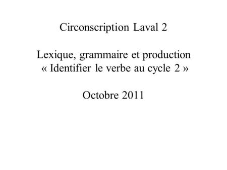 Circonscription Laval 2 Lexique, grammaire et production « Identifier le verbe au cycle 2 » Octobre 2011.