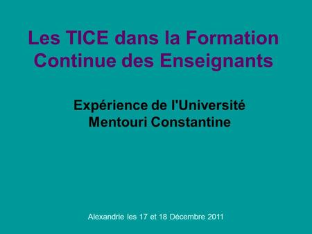 Les TICE dans la Formation Continue des Enseignants Expérience de l'Université Mentouri Constantine Alexandrie les 17 et 18 Décembre 2011.