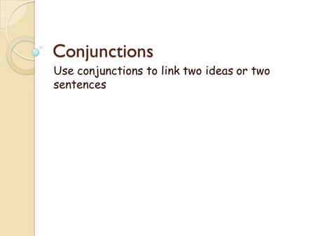 Conjunctions Use conjunctions to link two ideas or two sentences.