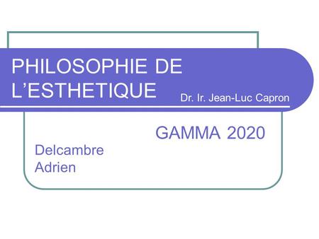 PHILOSOPHIE DE L’ESTHETIQUE GAMMA 2020 Delcambre Adrien Dr. Ir. Jean-Luc Capron.