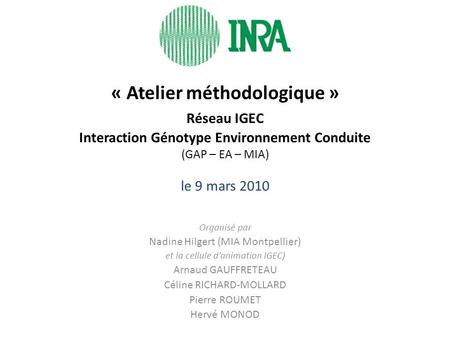 « Atelier méthodologique » Réseau IGEC Interaction Génotype Environnement Conduite (GAP – EA – MIA) le 9 mars 2010 Organisé par Nadine Hilgert (MIA Montpellier)
