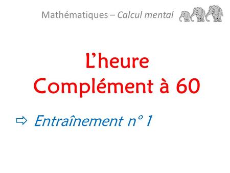 L’heure Complément à 60 Mathématiques – Calcul mental  Entraînement n° 1.