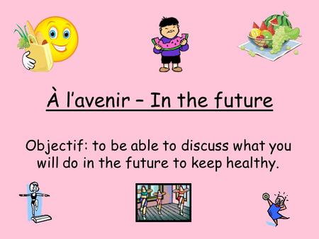 À l’avenir – In the future Objectif: to be able to discuss what you will do in the future to keep healthy.