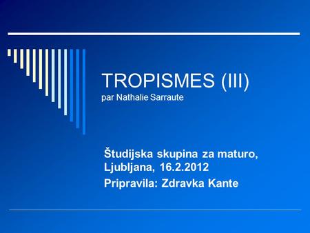 TROPISMES (III) par Nathalie Sarraute Študijska skupina za maturo, Ljubljana, 16.2.2012 Pripravila: Zdravka Kante.