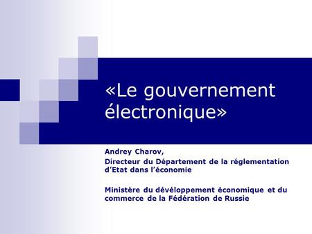 «Le gouvernement électronique» Andrey Charov, Directeur du Département de la réglementation d’Etat dans l’économie Ministère du dévéloppement économique.