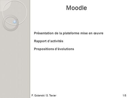 Moodle F. Golanski / S. Texier1/5 Présentation de la plateforme mise en œuvre Rapport d’activités Propositions d’évolutions.
