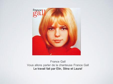 France Gall Vous allons parler de la chanteuse France Gall Le travail fait par Elin, Stina et Laura!