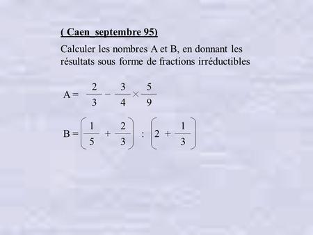 ( Caen_septembre 95) Calculer les nombres A et B, en donnant les résultats sous forme de fractions irréductibles 2 3 4 5 9 A = 1 5 2 3 1 3 B = + : 2.