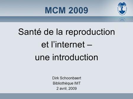 MCM 2009 Santé de la reproduction et l’internet – une introduction Dirk Schoonbaert Bibliothèque IMT 2 avril, 2009.
