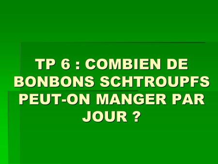 TP 6 : COMBIEN DE BONBONS SCHTROUPFS PEUT-ON MANGER PAR JOUR ?
