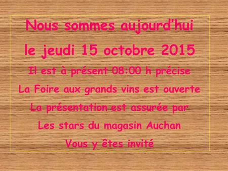 Nous sommes aujourd’hui le jeudi 15 octobre 2015 Il est à présent 08:02 h précise La Foire aux grands vins est ouverte La présentation est assurée par.