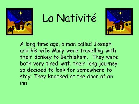 La Nativité A long time ago, a man called Joseph and his wife Mary were travelling with their donkey to Bethlehem. They were both very tired with their.